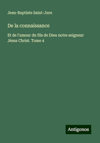 De la connaissance: Et de l'amour du fils de Dieu notre seigneur Jésus Christ. Tome 4 von Antigonos Verlag