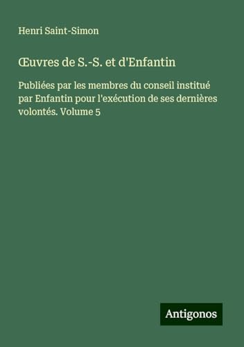 ¿uvres de S.-S. et d'Enfantin: Publiées par les membres du conseil institué par Enfantin pour l'exécution de ses dernières volontés. Volume 5 von Antigonos Verlag