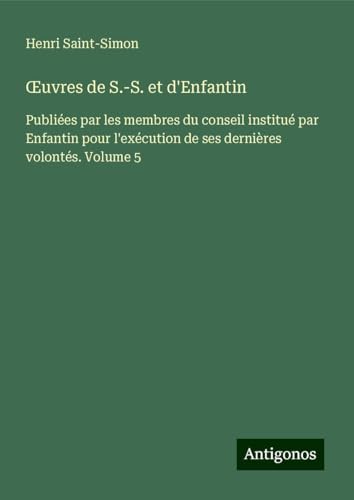 ¿uvres de S.-S. et d'Enfantin: Publiées par les membres du conseil institué par Enfantin pour l'exécution de ses dernières volontés. Volume 5 von Antigonos Verlag