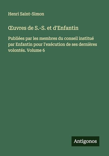 ¿uvres de S.-S. et d'Enfantin: Publiées par les membres du conseil institué par Enfantin pour l'exécution de ses dernières volontés. Volume 6 von Antigonos Verlag