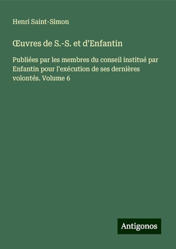 ¿uvres de S.-S. et d'Enfantin: Publiées par les membres du conseil institué par Enfantin pour l'exécution de ses dernières volontés. Volume 6 von Antigonos Verlag