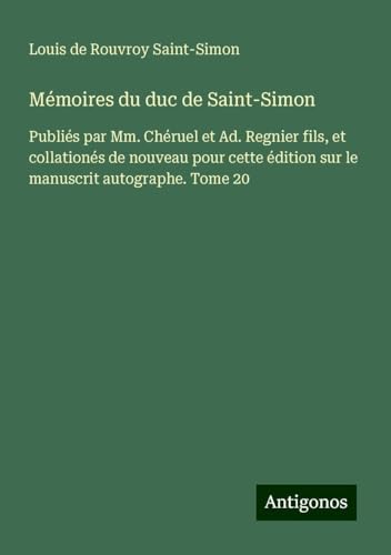 Mémoires du duc de Saint-Simon: Publiés par Mm. Chéruel et Ad. Regnier fils, et collationés de nouveau pour cette édition sur le manuscrit autographe. Tome 20 von Antigonos Verlag