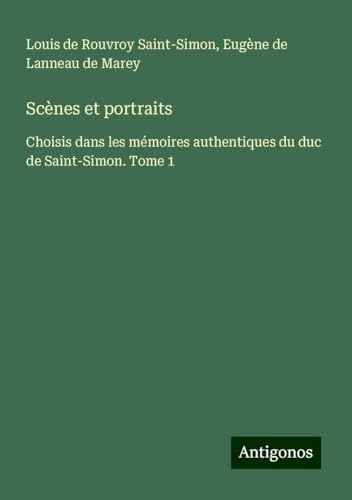 Scènes et portraits: Choisis dans les mémoires authentiques du duc de Saint-Simon. Tome 1 von Antigonos Verlag