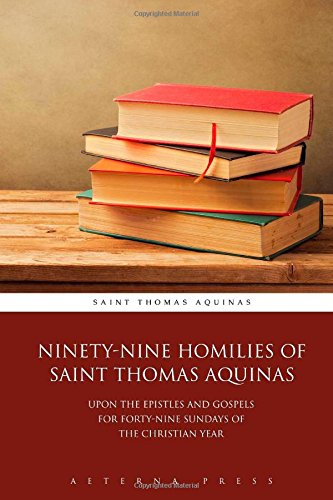 Ninety-Nine Homilies of Saint Thomas Aquinas: Upon the Epistles and Gospels for Forty-Nine Sundays of the Christian Year Ninety-Nine Homilies of Saint Thomas Aquinas: Upon the Epistles and Gospels for Forty-Nine Sundays of the Christian Year