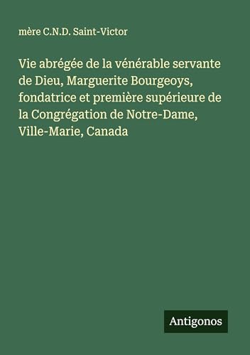 Vie abrégée de la vénérable servante de Dieu, Marguerite Bourgeoys, fondatrice et première supérieure de la Congrégation de Notre-Dame, Ville-Marie, Canada von Antigonos Verlag