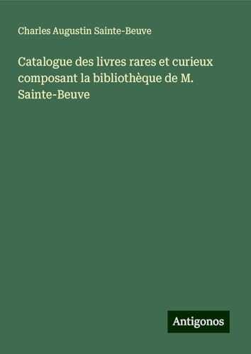 Catalogue des livres rares et curieux composant la bibliothèque de M. Sainte-Beuve von Antigonos Verlag