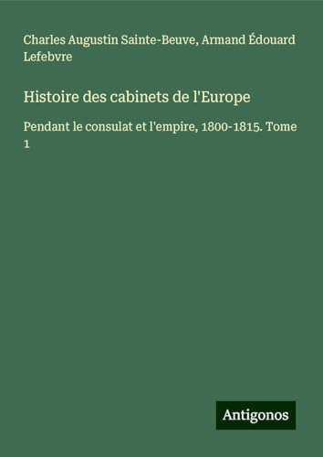 Histoire des cabinets de l'Europe: Pendant le consulat et l'empire, 1800-1815. Tome 1 Histoire des cabinets de l'Europe: Pendant le consulat et l'empire, 1800-1815. Tome 1 von Antigonos Verlag