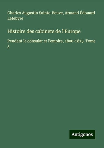 Histoire des cabinets de l'Europe: Pendant le consulat et l'empire, 1800-1815. Tome 3 Histoire des cabinets de l'Europe: Pendant le consulat et l'empire, 1800-1815. Tome 3 von Antigonos Verlag