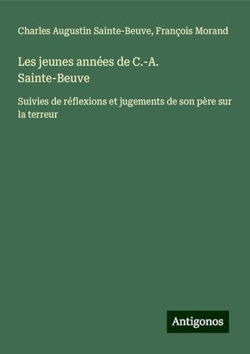 Les jeunes années de C.-A. Sainte-Beuve: Suivies de réflexions et jugements de son père sur la terreur Les jeunes années de C.-A. Sainte-Beuve: Suivies de réflexions et jugements de son père sur la terreur von Antigonos Verlag