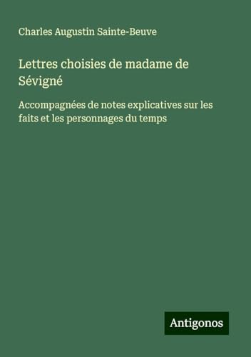 Lettres choisies de madame de Sévigné: Accompagnées de notes explicatives sur les faits et les personnages du temps Lettres choisies de madame de Sévigné: Accompagnées de notes explicatives sur les faits et les personnages du temps von Antigonos Verlag