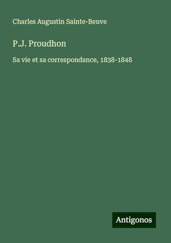 P.J. Proudhon: Sa vie et sa correspondance, 1838-1848 P.J. Proudhon: Sa vie et sa correspondance, 1838-1848 von Antigonos Verlag