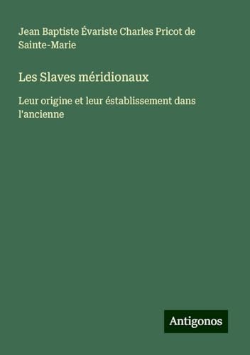 Les Slaves méridionaux: Leur origine et leur éstablissement dans l'ancienne von Antigonos Verlag
