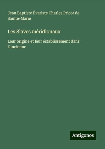 Les Slaves méridionaux: Leur origine et leur éstablissement dans l'ancienne von Antigonos Verlag