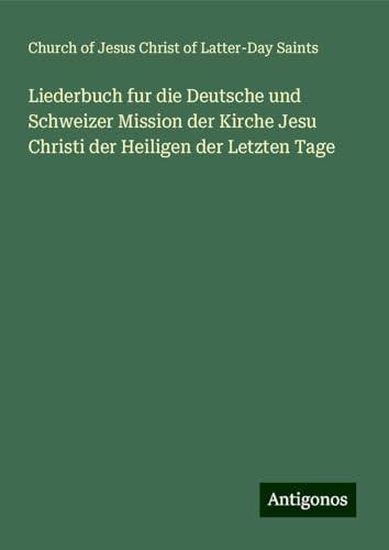Liederbuch fur die Deutsche und Schweizer Mission der Kirche Jesu Christi der Heiligen der Letzten Tage von Antigonos Verlag