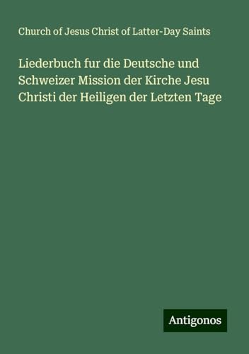 Liederbuch fur die Deutsche und Schweizer Mission der Kirche Jesu Christi der Heiligen der Letzten Tage von Antigonos Verlag