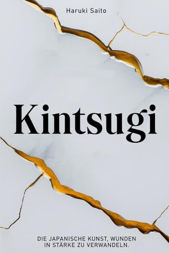 KINTSUGI: Die japanische Kunst, Wunden in Stärke zu verwandeln. Wie du deine Brüche annimmst, deine Risse reparierst und stärker als je zuvor daraus hervorgehst. von Independently published