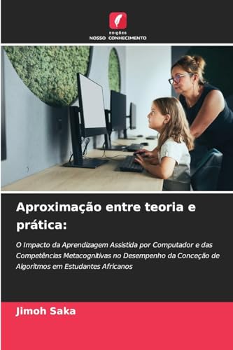 Aproximação entre teoria e prática:: O Impacto da Aprendizagem Assistida por Computador e das Competências Metacognitivas no Desempenho da Conceção de Algoritmos em Estudantes Africanos von Edições Nosso Conhecimento