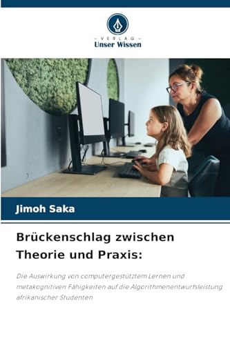 Brückenschlag zwischen Theorie und Praxis:: Die Auswirkung von computergestütztem Lernen und metakognitiven Fähigkeiten auf die Algorithmenentwurfsleistung afrikanischer Studenten von Verlag Unser Wissen