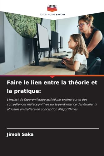 Faire le lien entre la théorie et la pratique:: L'impact de l'apprentissage assisté par ordinateur et des compétences métacognitives sur la ... en matière de conception d'algorithmes von Editions Notre Savoir