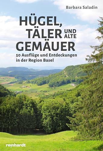 Hügel, Täler und alte Gemäuer: 50 Ausflüge und Entdeckungen in der Region Basel von Reinhardt, Friedrich