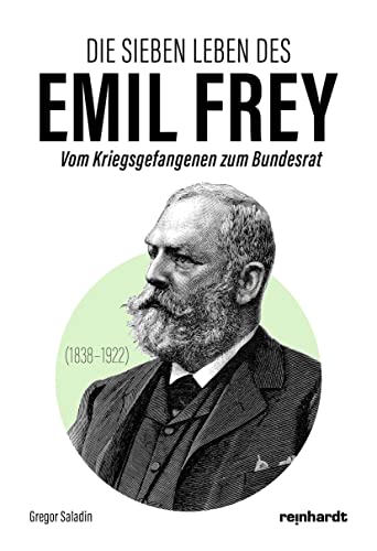 Die sieben Leben des Emil Frey (1838―1922): Vom Kriegsgefangenen zum Bundesrat von Reinhardt, Friedrich
