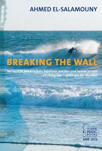 Breaking The Wall: Nervosität beherrschen, kreativer werden und besser lernen. Ein Ratgeber - nicht nur für Musiker