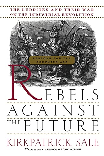 Rebels Against The Future: The Luddites And Their War On The Industrial Revolution: Lessons For The Computer Age