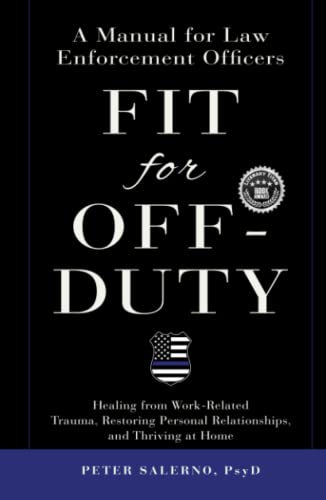Fit For Off-Duty: A Manual for Law Enforcement Officers: Healing from Work-Related Trauma, Restoring Personal Relationships, and Thriving at Home von Peter Salerno