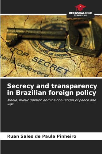 Secrecy and transparency in Brazilian foreign policy: Media, public opinion and the challenges of peace and war von Our Knowledge Publishing