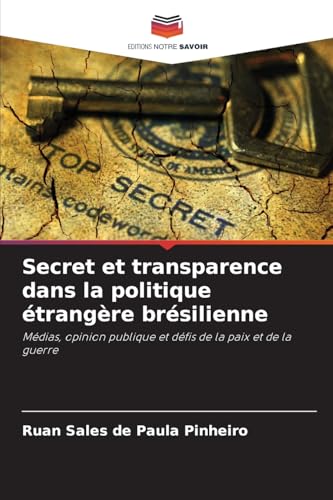 Secret et transparence dans la politique étrangère brésilienne: Médias, opinion publique et défis de la paix et de la guerre von Editions Notre Savoir