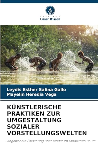 KÜNSTLERISCHE PRAKTIKEN ZUR UMGESTALTUNG SOZIALER VORSTELLUNGSWELTEN: Angewandte Forschung über Kinder im ländlichen Raum von Verlag Unser Wissen