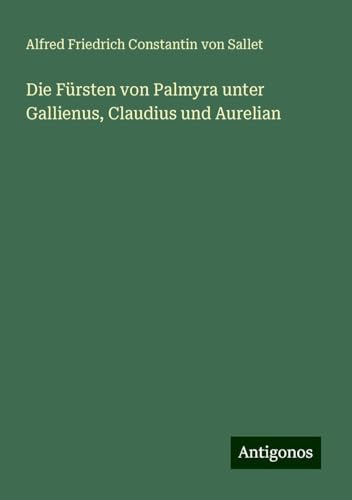 Die Fürsten von Palmyra unter Gallienus, Claudius und Aurelian von Antigonos Verlag