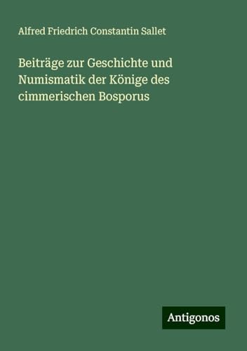 Beiträge zur Geschichte und Numismatik der Könige des cimmerischen Bosporus von Antigonos Verlag
