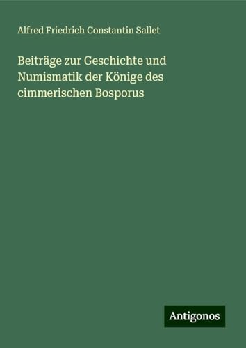 Beiträge zur Geschichte und Numismatik der Könige des cimmerischen Bosporus von Antigonos Verlag