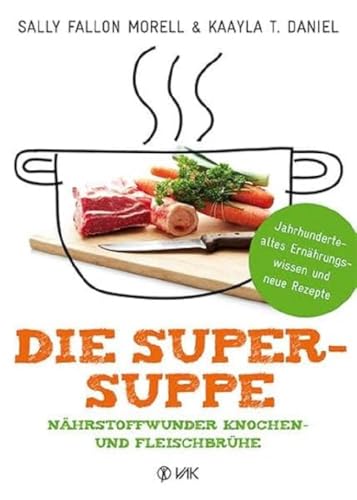 Die Super-Suppe: Nährstoffwunder Knochen- und Fleischbrühe: Jahrhundertealtes Ernährungswissen und neue Rezepte von VAK Verlags GmbH