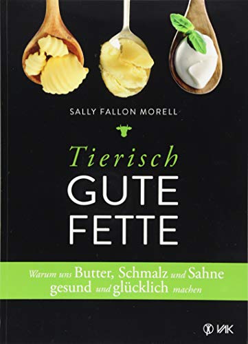 Tierisch gute Fette: Warum uns Butter, Schmalz und Sahne gesund und glücklich machen von VAK Verlags GmbH