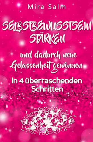 WIE SIE DAUERHAFT IHR SELBSTBEWUSSTSEIN STÄRKEN UND DADURCH NEUE GELASSENHEIT GEWINNEN!: In 4 überraschenden Schritten zu neuem Selbstbewusstsein und ... Selbstbewusstsein stärken! (Mira Salm Bücher)