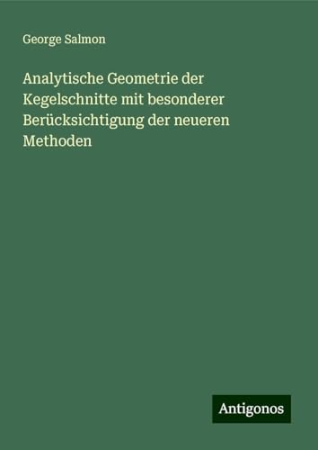 Analytische Geometrie der Kegelschnitte mit besonderer Berücksichtigung der neueren Methoden von Antigonos Verlag