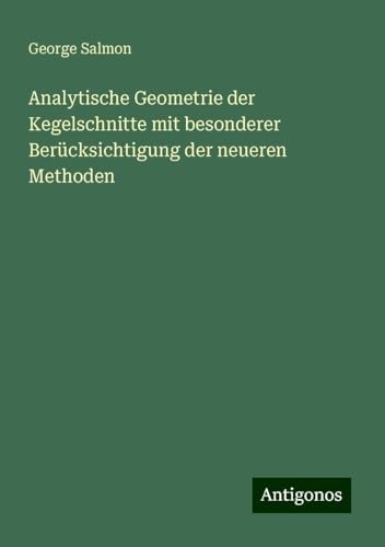 Analytische Geometrie der Kegelschnitte mit besonderer Berücksichtigung der neueren Methoden von Antigonos Verlag
