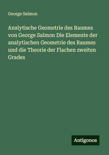 Analytische Geometrie des Raumes von George Salmon Die Elemente der analytischen Geometrie des Raumes und die Theorie der Flachen zweiten Grades von Antigonos Verlag