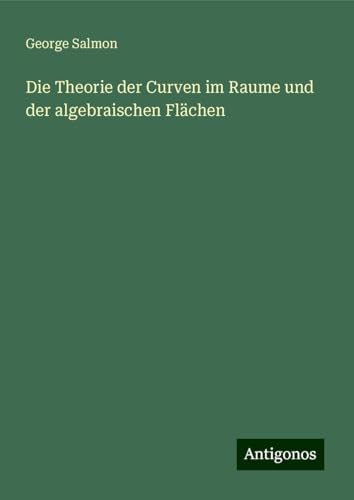 Die Theorie der Curven im Raume und der algebraischen Flächen von Antigonos Verlag
