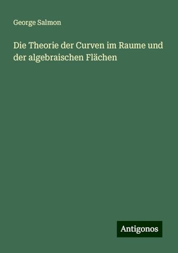 Die Theorie der Curven im Raume und der algebraischen Flächen von Antigonos Verlag