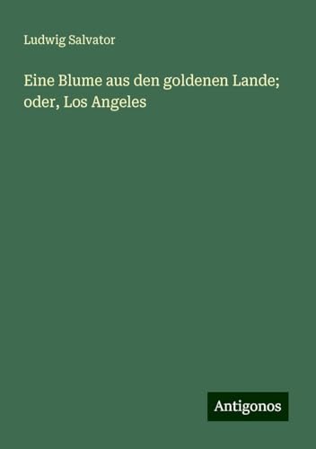 Eine Blume aus den goldenen Lande; oder, Los Angeles von Antigonos Verlag