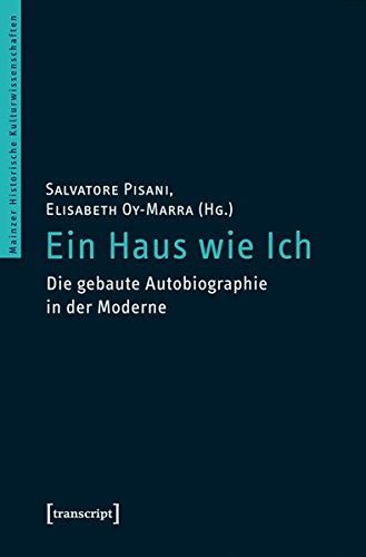 Ein Haus wie Ich: Die gebaute Autobiographie in der Moderne (unter Mitarbeit von Katharina Siebenmorgen) (Mainzer Historische Kulturwissenschaften)