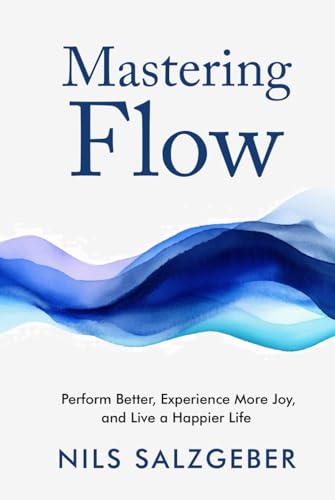 Mastering Flow: Perform Better, Experience More Joy, and Live a Happier Life