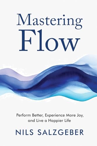Mastering Flow: Perform Better, Experience More Joy, and Live a Happier Life