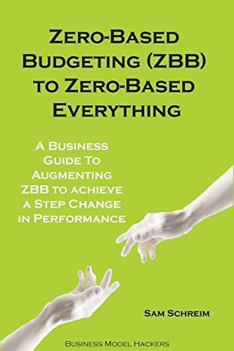 Zero-Based Budgeting (ZBB) To Zero-Based Everything: A Business Guide to Augmenting Zero-Based Budgeting to Achieve a Step-Change in Performance (Management Guides and Tools)