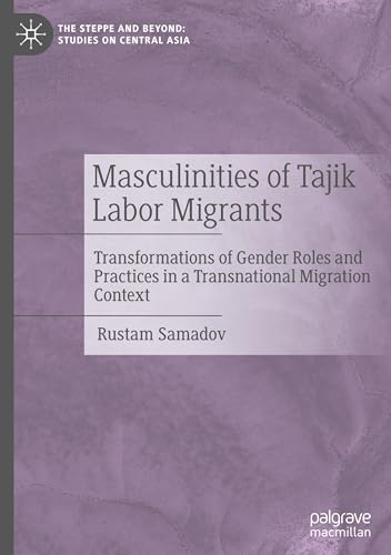 Masculinities of Tajik Labor Migrants: Transformations of Gender Roles and Practices in a Transnational Migration Context (The Steppe and Beyond: Studies on Central Asia) von Palgrave Macmillan
