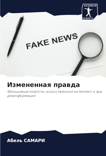 Измененная правда: Фальшивые новости, искусственный интеллект и эра дезинформации: Fal'shiwye nowosti, iskusstwennyj intellekt i ära dezinformacii von Sciencia Scripts