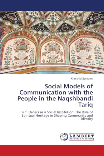Social Models of Communication with the People in the Naqshbandi Tariq: Sufi Orders as a Social Institution: The Role of Spiritual Heritage in Shaping Community and Identity von LAP LAMBERT Academic Publishing